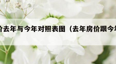 楼价去年与今年对照表图（去年房价跟今年房价）