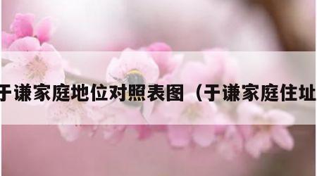 于谦家庭地位对照表图（于谦家庭住址）