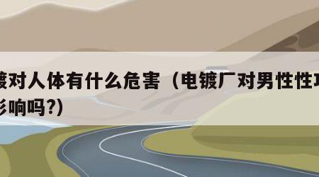 电镀对人体有什么危害（电镀厂对男性性功能有影响吗?）