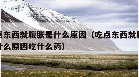 吃点东西就腹胀是什么原因（吃点东西就腹胀是什么原因吃什么药）
