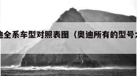 奥迪全系车型对照表图（奥迪所有的型号大全）