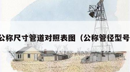 公称尺寸管道对照表图（公称管径型号）