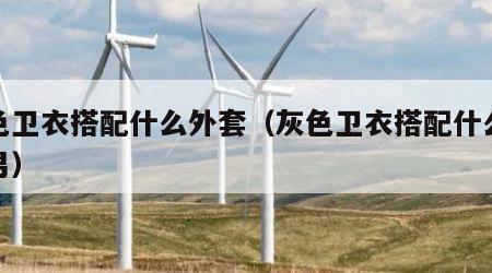 灰色卫衣搭配什么外套（灰色卫衣搭配什么外套男）