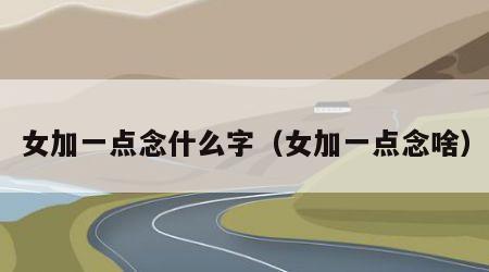 女加一点念什么字（女加一点念啥）