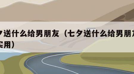 七夕送什么给男朋友（七夕送什么给男朋友比较实用）