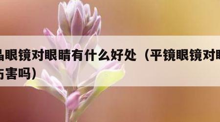 水晶眼镜对眼睛有什么好处（平镜眼镜对眼睛有伤害吗）