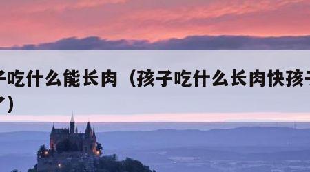 孩子吃什么能长肉（孩子吃什么长肉快孩子太瘦了）