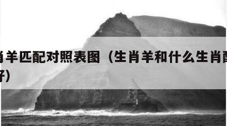 生肖羊匹配对照表图（生肖羊和什么生肖配对最好）