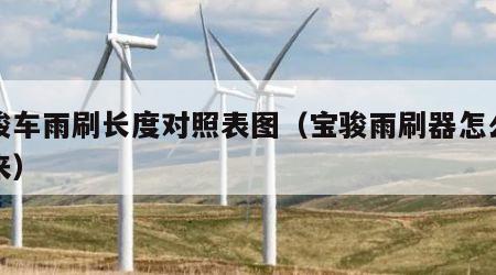 宝骏车雨刷长度对照表图（宝骏雨刷器怎么拆下来）