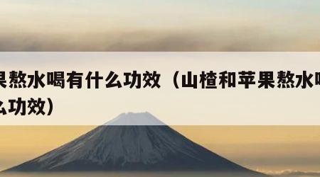苹果熬水喝有什么功效（山楂和苹果熬水喝有什么功效）