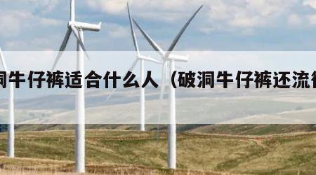 破洞牛仔裤适合什么人（破洞牛仔裤还流行吗）