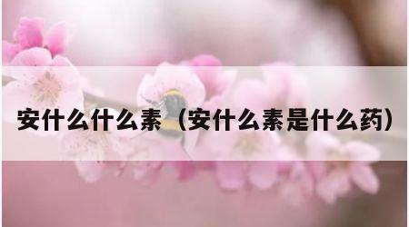 安什么什么素（安什么素是什么药）