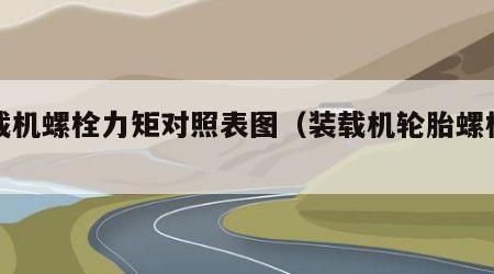 装载机螺栓力矩对照表图（装载机轮胎螺栓扭矩）