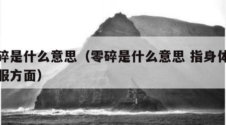 零碎是什么意思（零碎是什么意思 指身体不舒服方面）