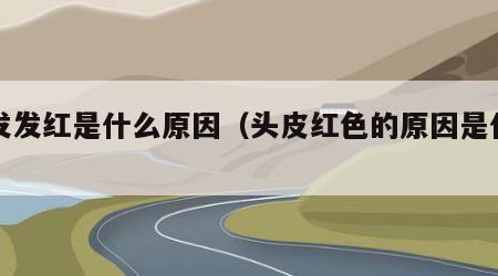 头发发红是什么原因（头皮红色的原因是什么）