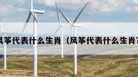 风筝代表什么生肖（风筝代表什么生肖?）