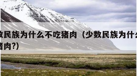 少数民族为什么不吃猪肉（少数民族为什么不吃猪肉?）