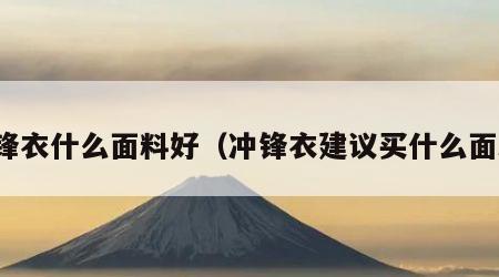 冲锋衣什么面料好（冲锋衣建议买什么面料）