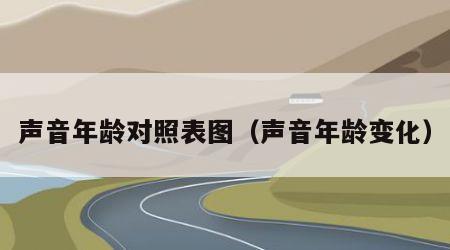 声音年龄对照表图（声音年龄变化）