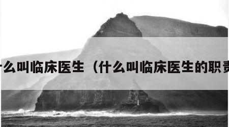 什么叫临床医生（什么叫临床医生的职责）