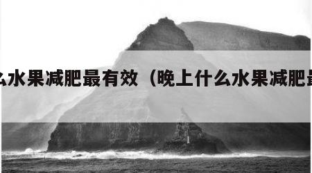 什么水果减肥最有效（晚上什么水果减肥最有效）