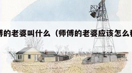师傅的老婆叫什么（师傅的老婆应该怎么称呼）