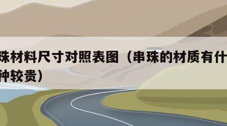 串珠材料尺寸对照表图（串珠的材质有什么,哪种较贵）