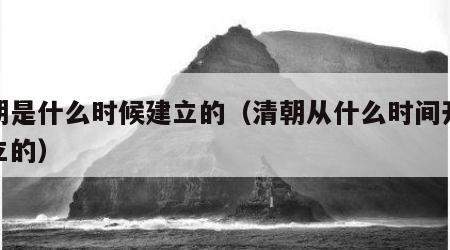 清朝是什么时候建立的（清朝从什么时间开始建立的）