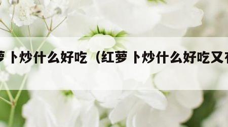 红萝卜炒什么好吃（红萝卜炒什么好吃又有营养）