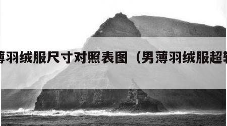 男薄羽绒服尺寸对照表图（男薄羽绒服超轻薄）