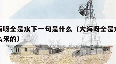 大海呀全是水下一句是什么（大海呀全是水是怎么来的）