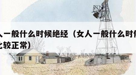 女人一般什么时候绝经（女人一般什么时候绝经比较正常）