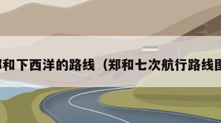 郑和下西洋的路线（郑和七次航行路线图）