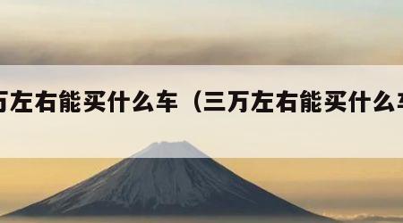 三万左右能买什么车（三万左右能买什么车二手）