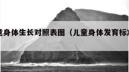 儿童身体生长对照表图（儿童身体发育标准图）