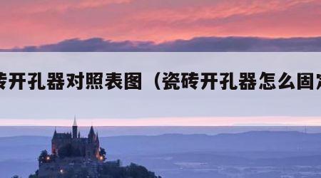 瓷砖开孔器对照表图（瓷砖开孔器怎么固定开孔）