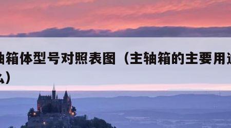 主轴箱体型号对照表图（主轴箱的主要用途是什么）