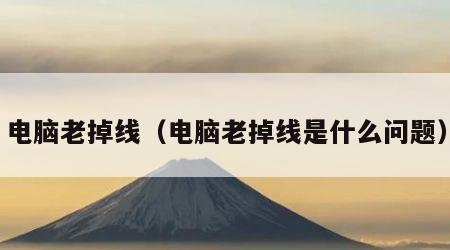 电脑老掉线（电脑老掉线是什么问题）