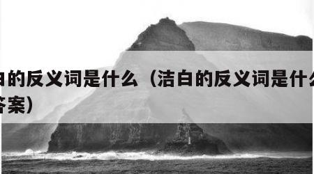 洁白的反义词是什么（洁白的反义词是什么最佳答案）