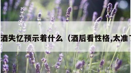 喝酒失忆预示着什么（酒后看性格,太准了）