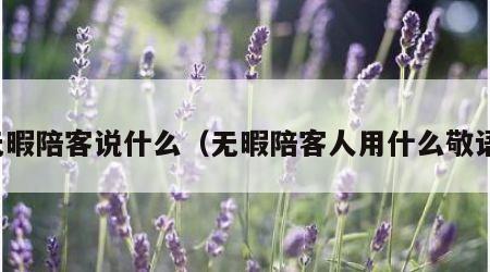 无暇陪客说什么（无暇陪客人用什么敬语）
