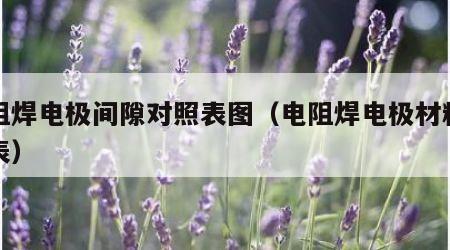 电阻焊电极间隙对照表图（电阻焊电极材料对照表）