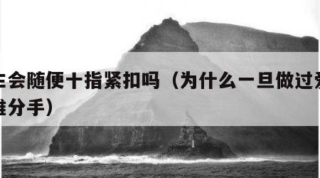 男生会随便十指紧扣吗（为什么一旦做过爱就很难分手）