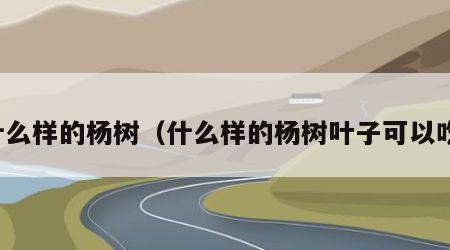 什么样的杨树（什么样的杨树叶子可以吃）