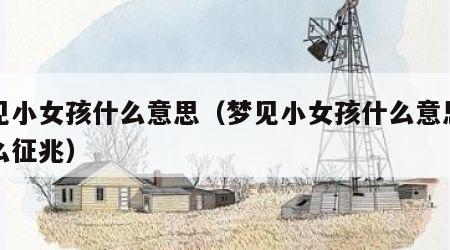 梦见小女孩什么意思（梦见小女孩什么意思有什么征兆）