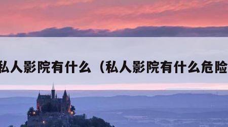 私人影院有什么（私人影院有什么危险）