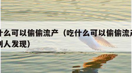 吃什么可以偷偷流产（吃什么可以偷偷流产不让别人发现）