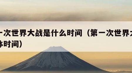 第一次世界大战是什么时间（第一次世界大战具体时间）