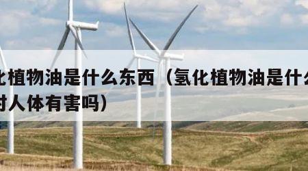 氢化植物油是什么东西（氢化植物油是什么东西对人体有害吗）