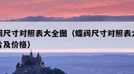 蝶阀尺寸对照表大全图（蝶阀尺寸对照表大全图片及价格）